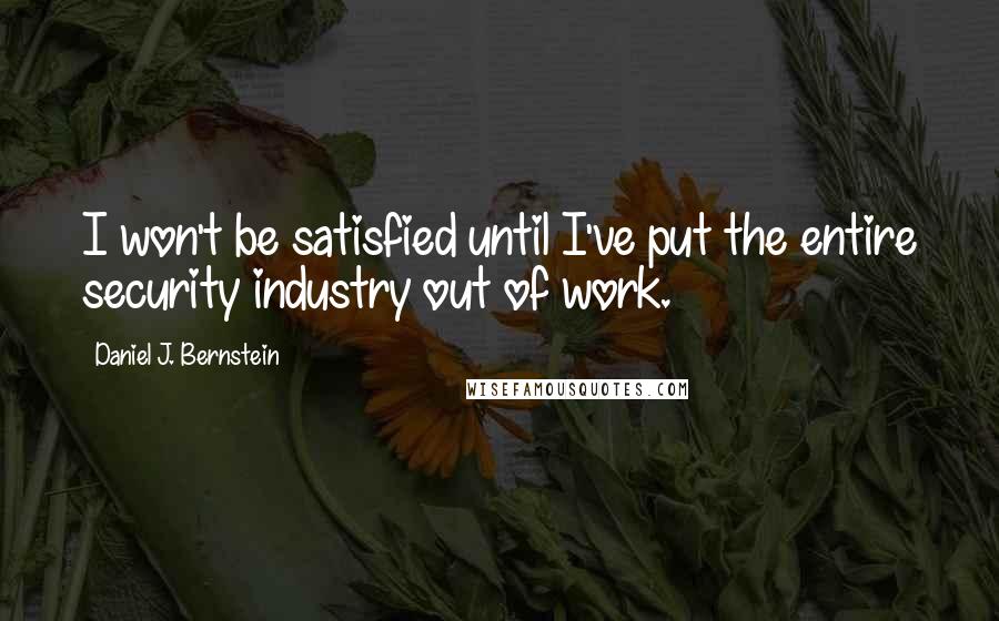 Daniel J. Bernstein Quotes: I won't be satisfied until I've put the entire security industry out of work.