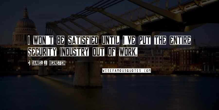 Daniel J. Bernstein Quotes: I won't be satisfied until I've put the entire security industry out of work.