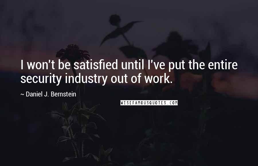 Daniel J. Bernstein Quotes: I won't be satisfied until I've put the entire security industry out of work.