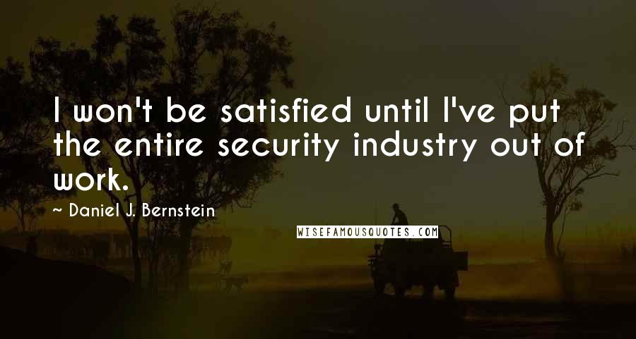 Daniel J. Bernstein Quotes: I won't be satisfied until I've put the entire security industry out of work.