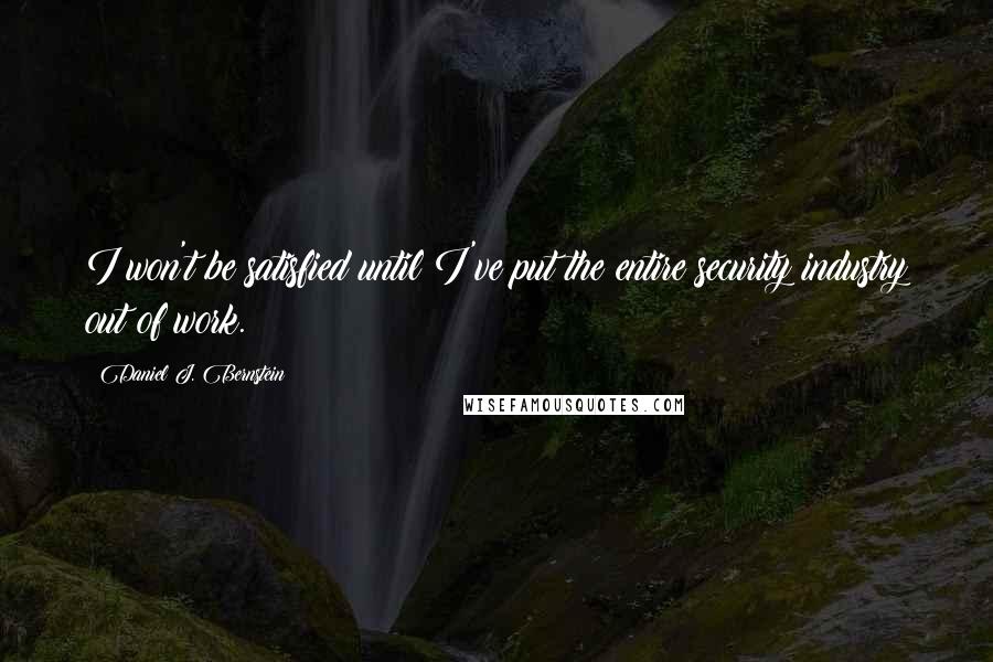 Daniel J. Bernstein Quotes: I won't be satisfied until I've put the entire security industry out of work.