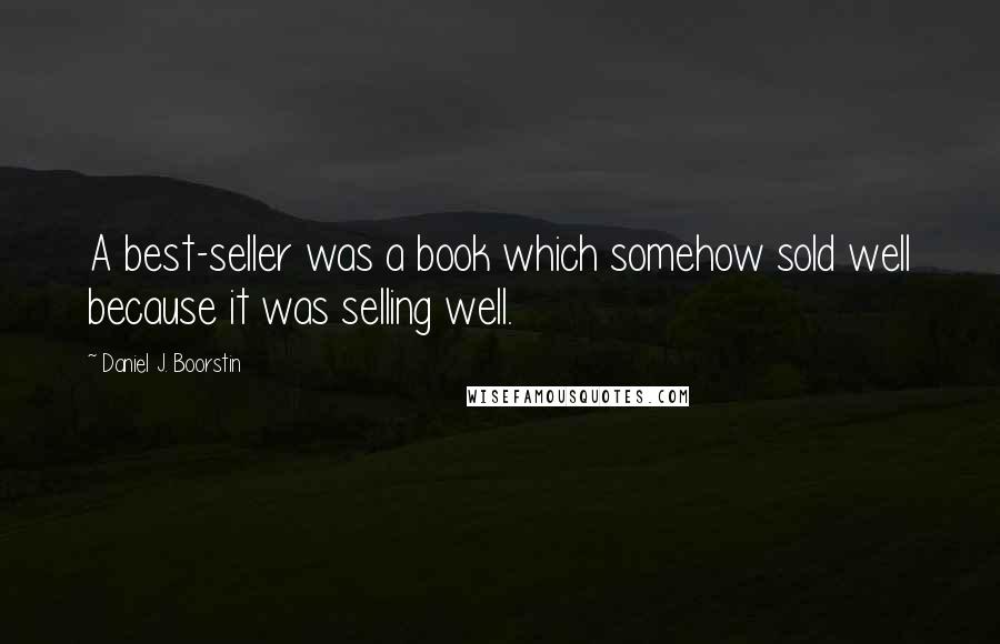 Daniel J. Boorstin Quotes: A best-seller was a book which somehow sold well because it was selling well.