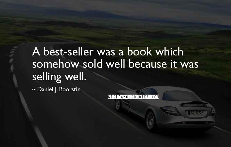 Daniel J. Boorstin Quotes: A best-seller was a book which somehow sold well because it was selling well.