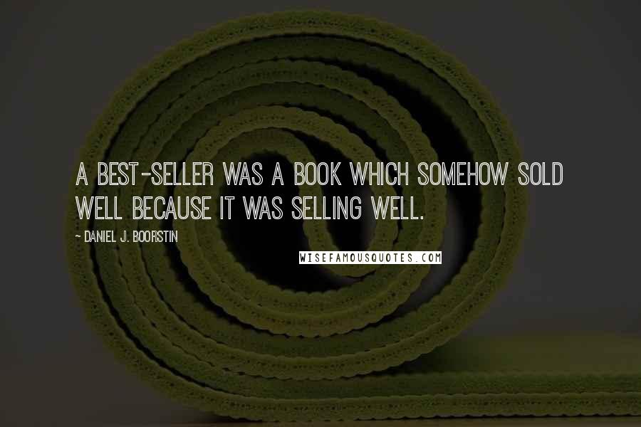 Daniel J. Boorstin Quotes: A best-seller was a book which somehow sold well because it was selling well.