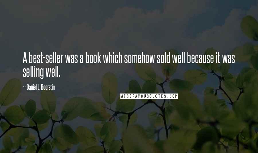 Daniel J. Boorstin Quotes: A best-seller was a book which somehow sold well because it was selling well.