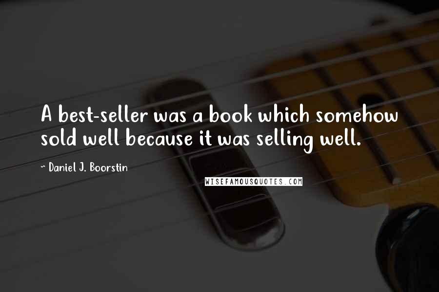 Daniel J. Boorstin Quotes: A best-seller was a book which somehow sold well because it was selling well.