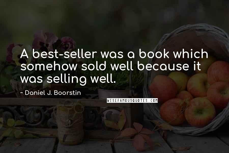 Daniel J. Boorstin Quotes: A best-seller was a book which somehow sold well because it was selling well.