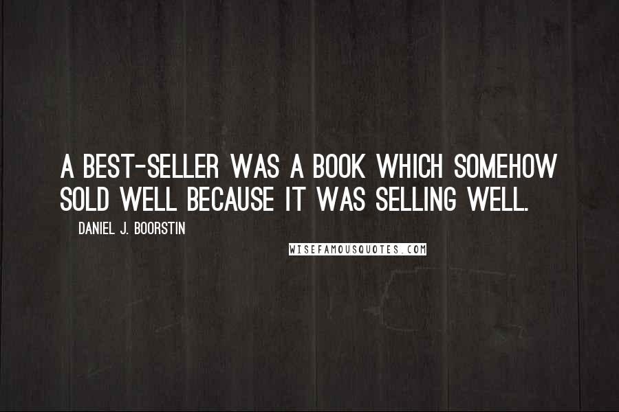 Daniel J. Boorstin Quotes: A best-seller was a book which somehow sold well because it was selling well.