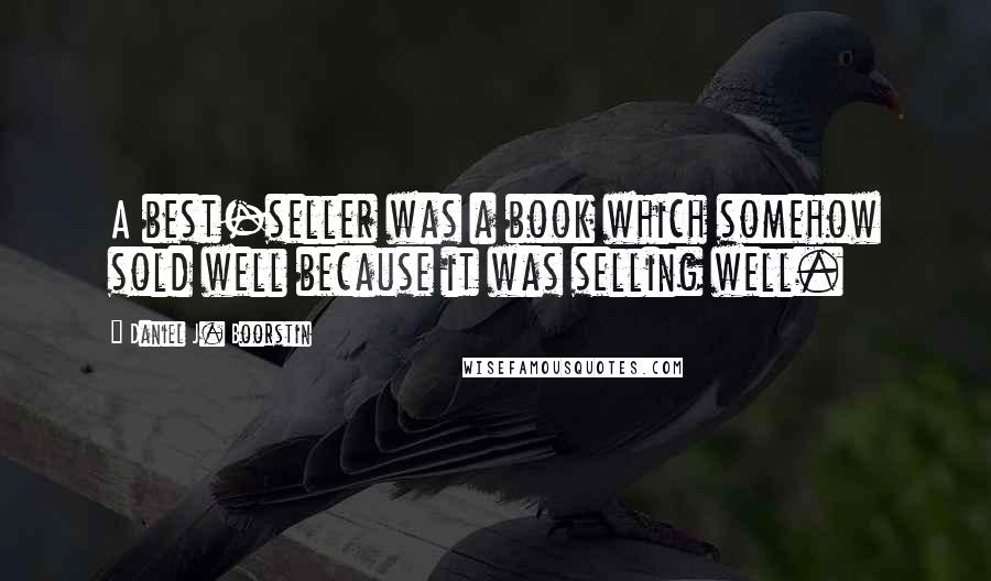 Daniel J. Boorstin Quotes: A best-seller was a book which somehow sold well because it was selling well.