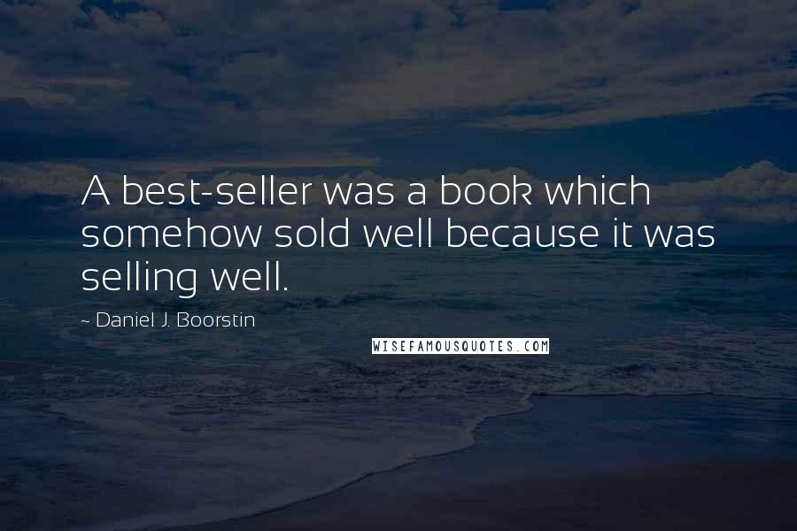 Daniel J. Boorstin Quotes: A best-seller was a book which somehow sold well because it was selling well.