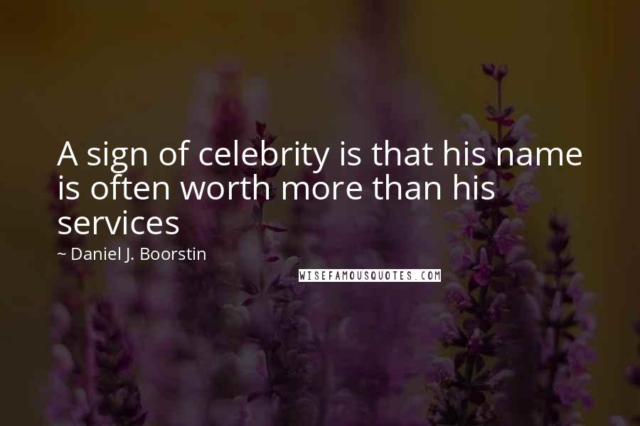 Daniel J. Boorstin Quotes: A sign of celebrity is that his name is often worth more than his services