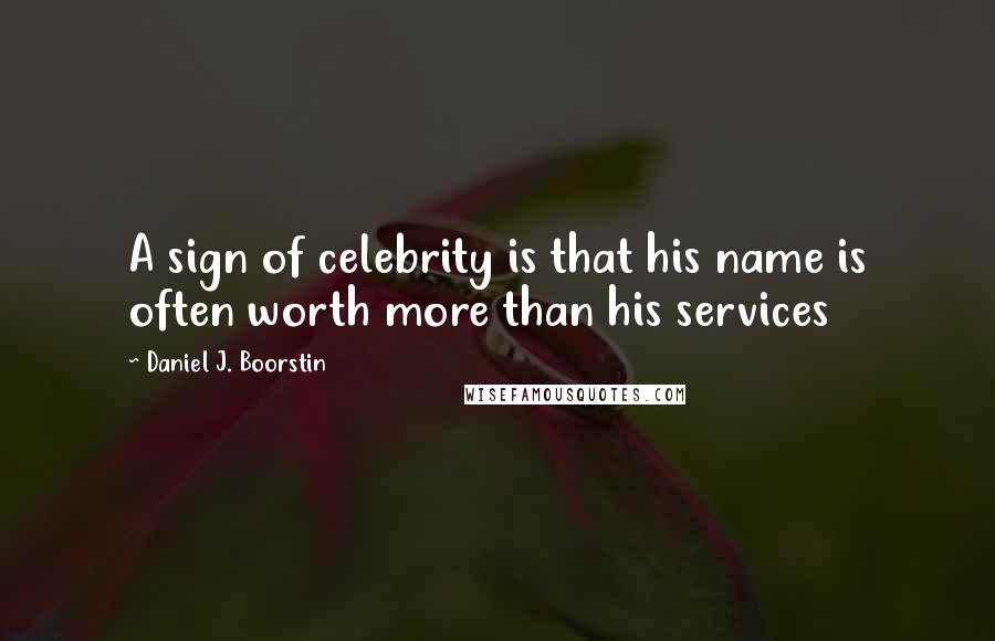 Daniel J. Boorstin Quotes: A sign of celebrity is that his name is often worth more than his services