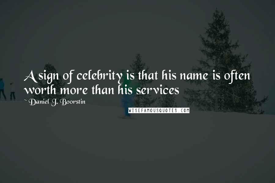 Daniel J. Boorstin Quotes: A sign of celebrity is that his name is often worth more than his services