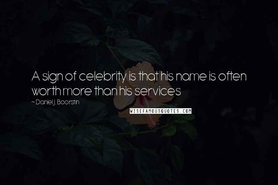 Daniel J. Boorstin Quotes: A sign of celebrity is that his name is often worth more than his services