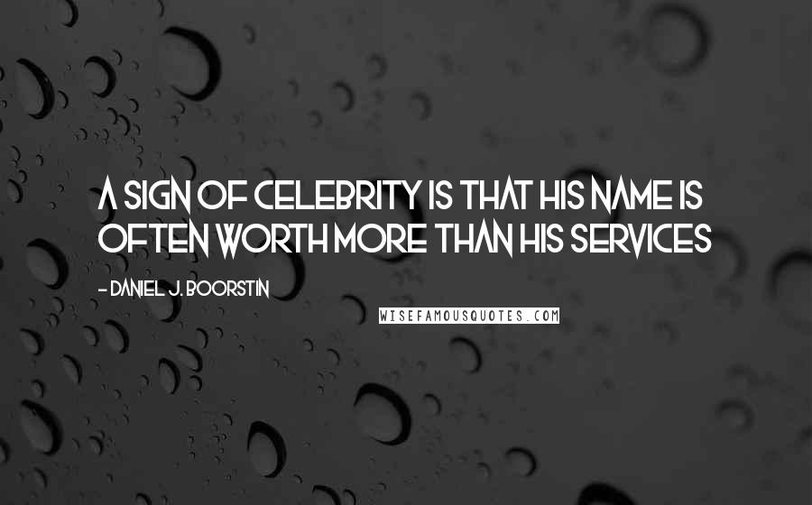 Daniel J. Boorstin Quotes: A sign of celebrity is that his name is often worth more than his services