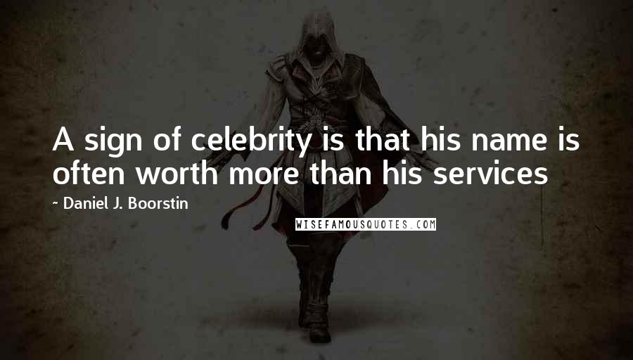 Daniel J. Boorstin Quotes: A sign of celebrity is that his name is often worth more than his services