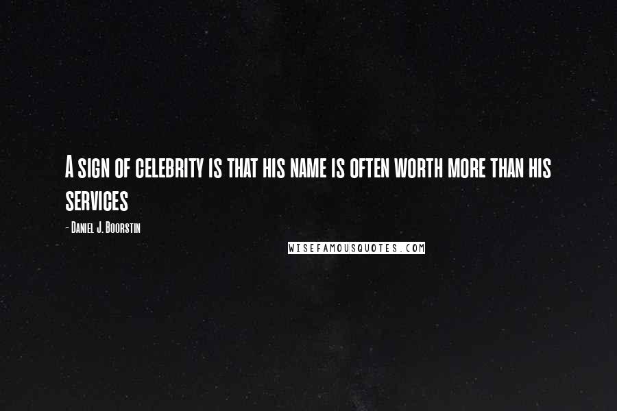 Daniel J. Boorstin Quotes: A sign of celebrity is that his name is often worth more than his services