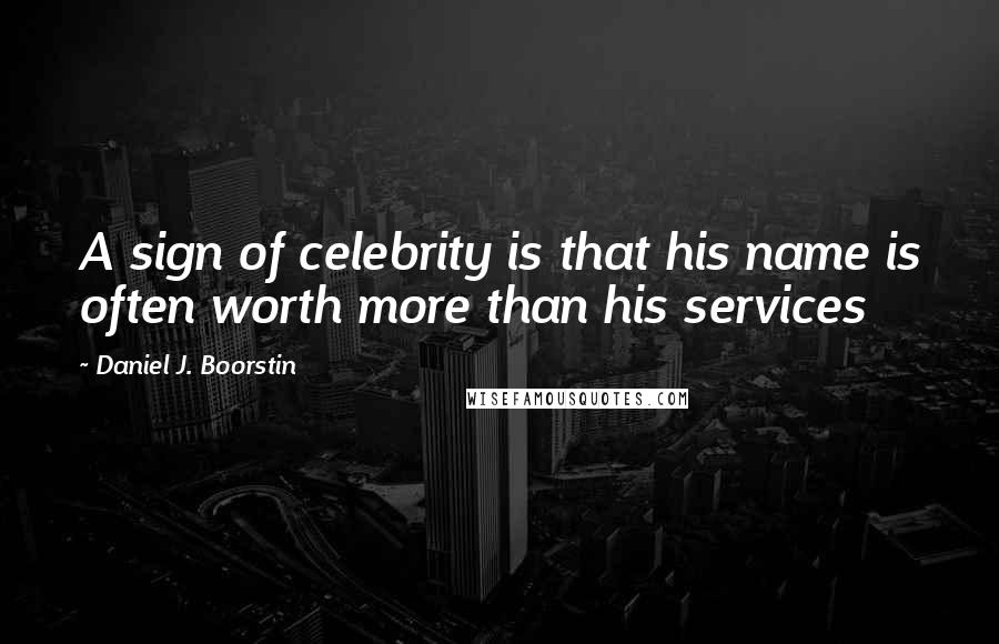 Daniel J. Boorstin Quotes: A sign of celebrity is that his name is often worth more than his services