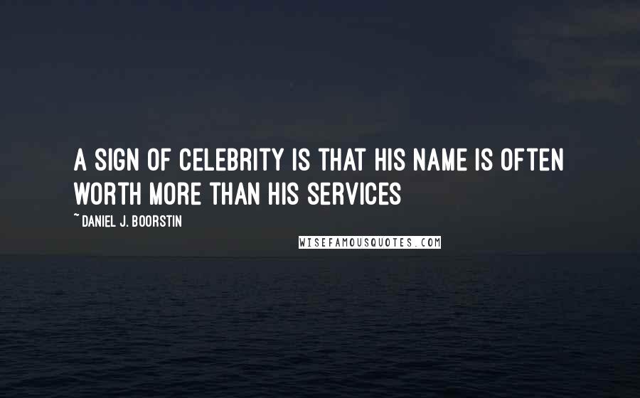 Daniel J. Boorstin Quotes: A sign of celebrity is that his name is often worth more than his services