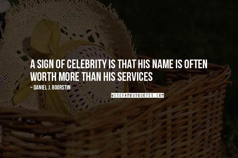Daniel J. Boorstin Quotes: A sign of celebrity is that his name is often worth more than his services