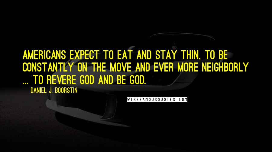 Daniel J. Boorstin Quotes: Americans expect to eat and stay thin, to be constantly on the move and ever more neighborly ... to revere God and be God.