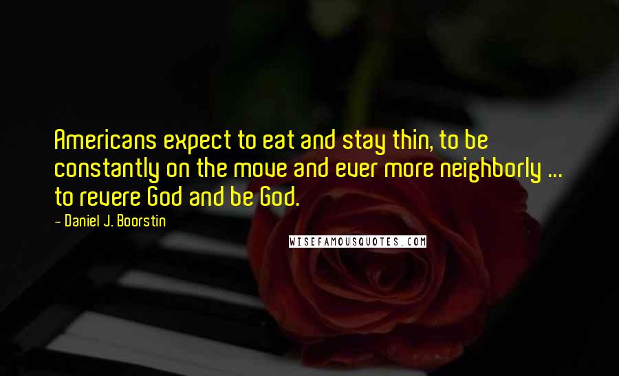 Daniel J. Boorstin Quotes: Americans expect to eat and stay thin, to be constantly on the move and ever more neighborly ... to revere God and be God.
