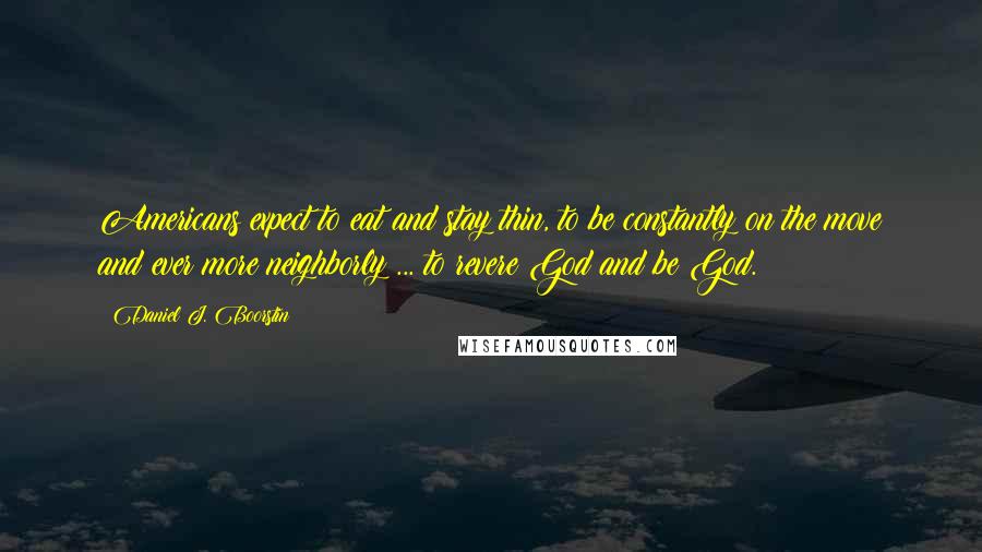 Daniel J. Boorstin Quotes: Americans expect to eat and stay thin, to be constantly on the move and ever more neighborly ... to revere God and be God.