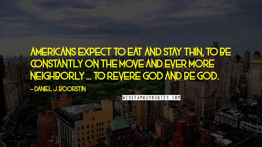 Daniel J. Boorstin Quotes: Americans expect to eat and stay thin, to be constantly on the move and ever more neighborly ... to revere God and be God.