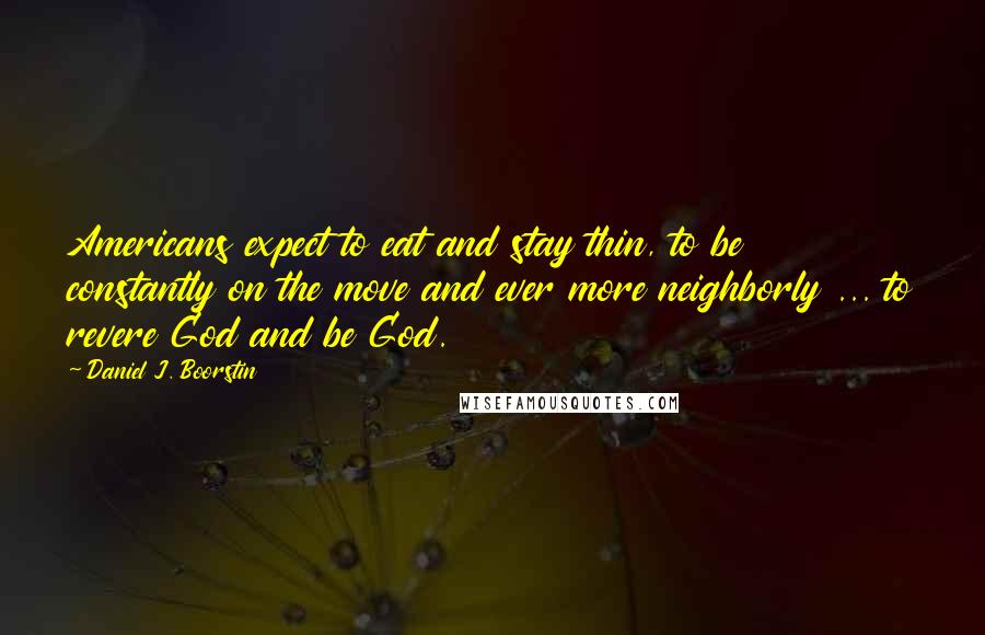 Daniel J. Boorstin Quotes: Americans expect to eat and stay thin, to be constantly on the move and ever more neighborly ... to revere God and be God.