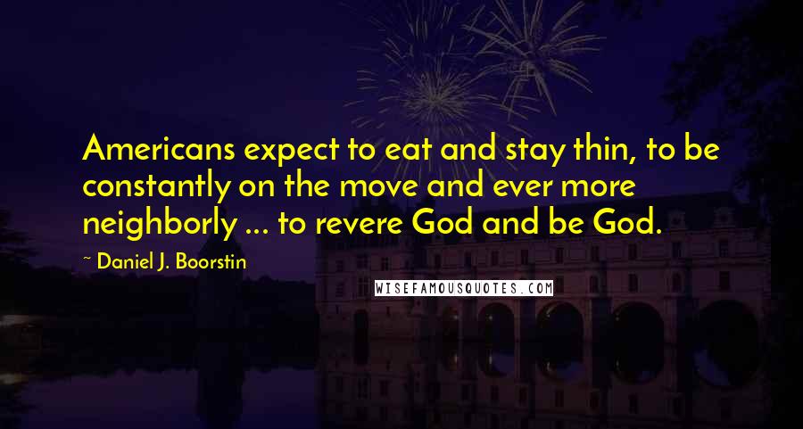 Daniel J. Boorstin Quotes: Americans expect to eat and stay thin, to be constantly on the move and ever more neighborly ... to revere God and be God.
