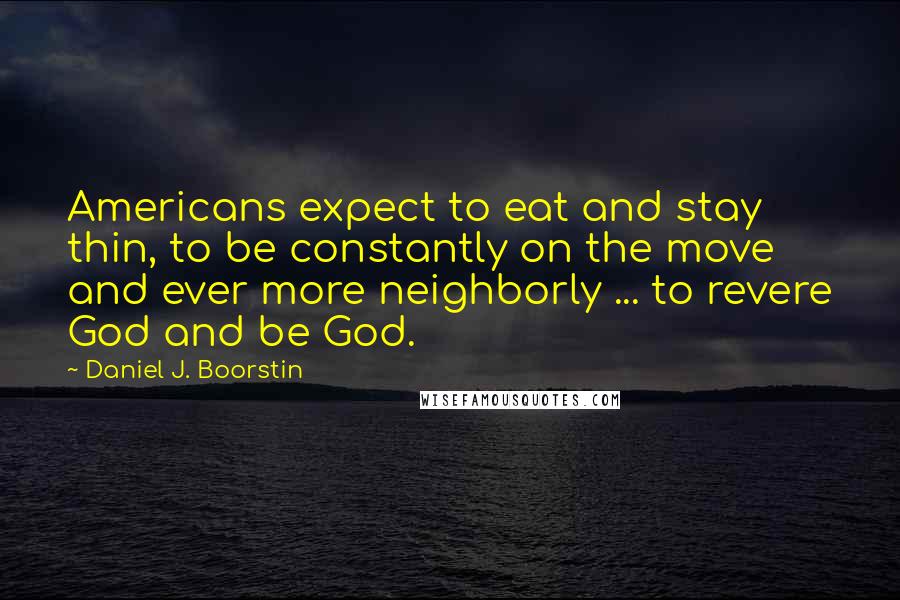 Daniel J. Boorstin Quotes: Americans expect to eat and stay thin, to be constantly on the move and ever more neighborly ... to revere God and be God.