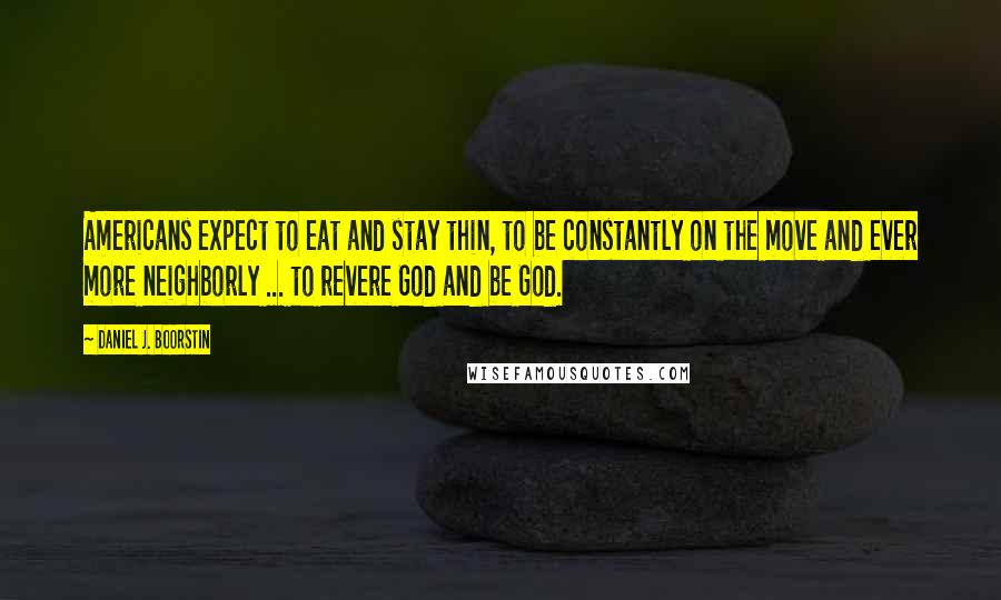 Daniel J. Boorstin Quotes: Americans expect to eat and stay thin, to be constantly on the move and ever more neighborly ... to revere God and be God.