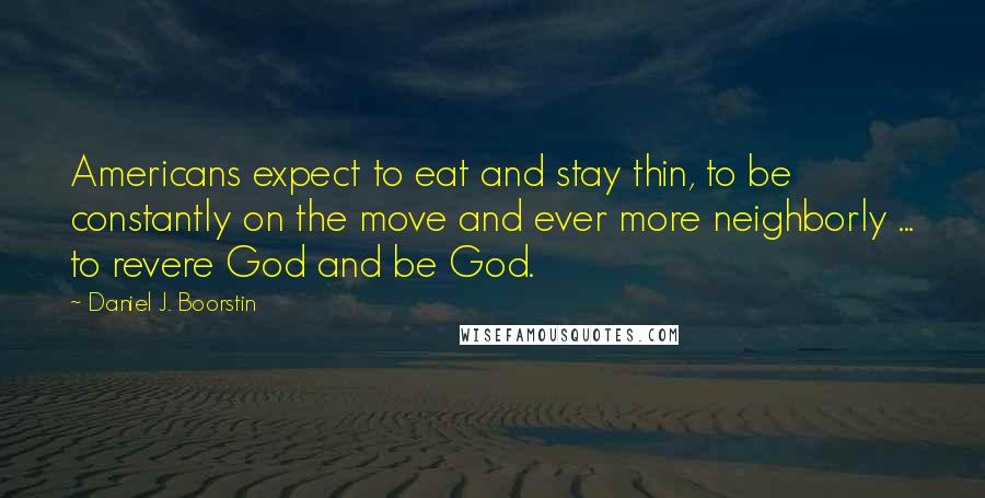 Daniel J. Boorstin Quotes: Americans expect to eat and stay thin, to be constantly on the move and ever more neighborly ... to revere God and be God.