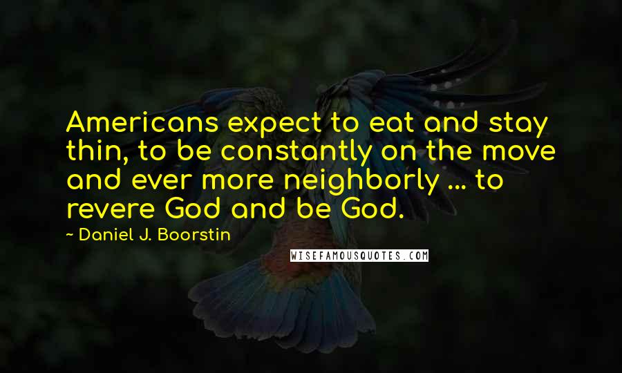 Daniel J. Boorstin Quotes: Americans expect to eat and stay thin, to be constantly on the move and ever more neighborly ... to revere God and be God.
