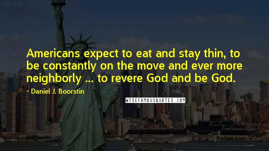 Daniel J. Boorstin Quotes: Americans expect to eat and stay thin, to be constantly on the move and ever more neighborly ... to revere God and be God.