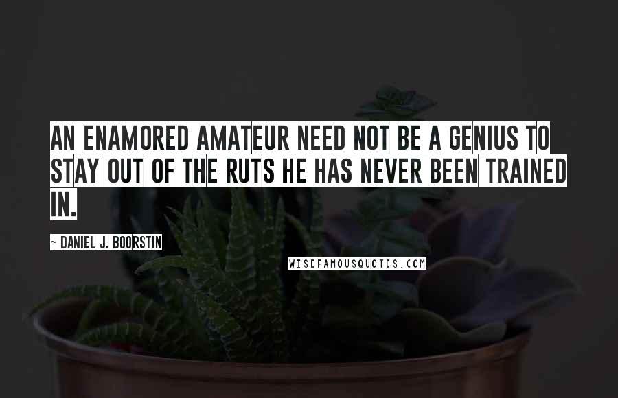 Daniel J. Boorstin Quotes: An enamored amateur need not be a genius to stay out of the ruts he has never been trained in.