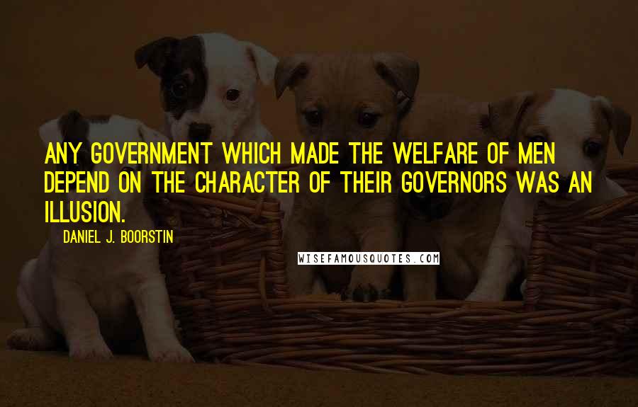 Daniel J. Boorstin Quotes: Any government which made the welfare of men depend on the character of their governors was an illusion.