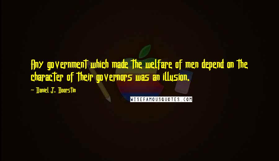 Daniel J. Boorstin Quotes: Any government which made the welfare of men depend on the character of their governors was an illusion.