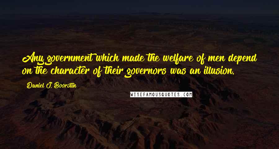 Daniel J. Boorstin Quotes: Any government which made the welfare of men depend on the character of their governors was an illusion.