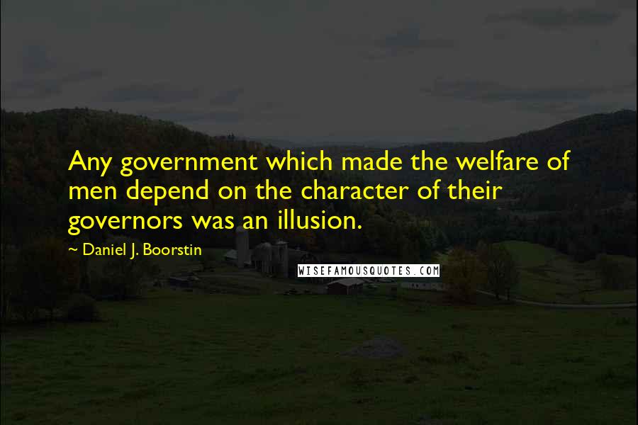 Daniel J. Boorstin Quotes: Any government which made the welfare of men depend on the character of their governors was an illusion.