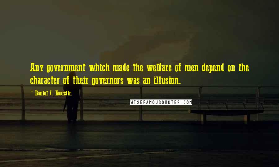 Daniel J. Boorstin Quotes: Any government which made the welfare of men depend on the character of their governors was an illusion.