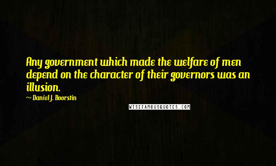 Daniel J. Boorstin Quotes: Any government which made the welfare of men depend on the character of their governors was an illusion.