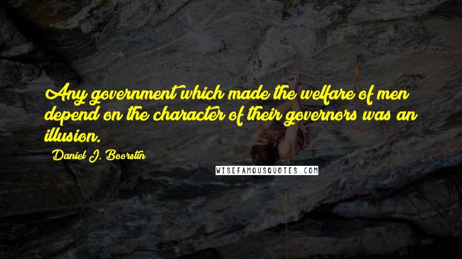 Daniel J. Boorstin Quotes: Any government which made the welfare of men depend on the character of their governors was an illusion.
