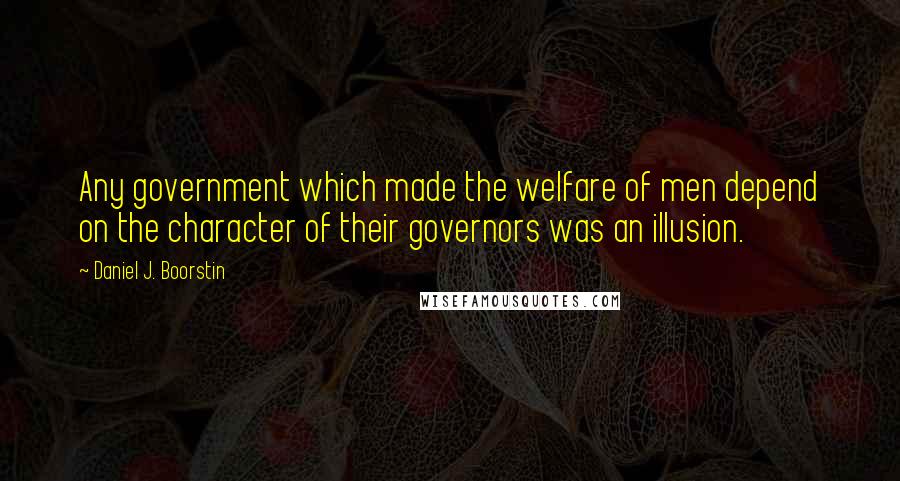 Daniel J. Boorstin Quotes: Any government which made the welfare of men depend on the character of their governors was an illusion.