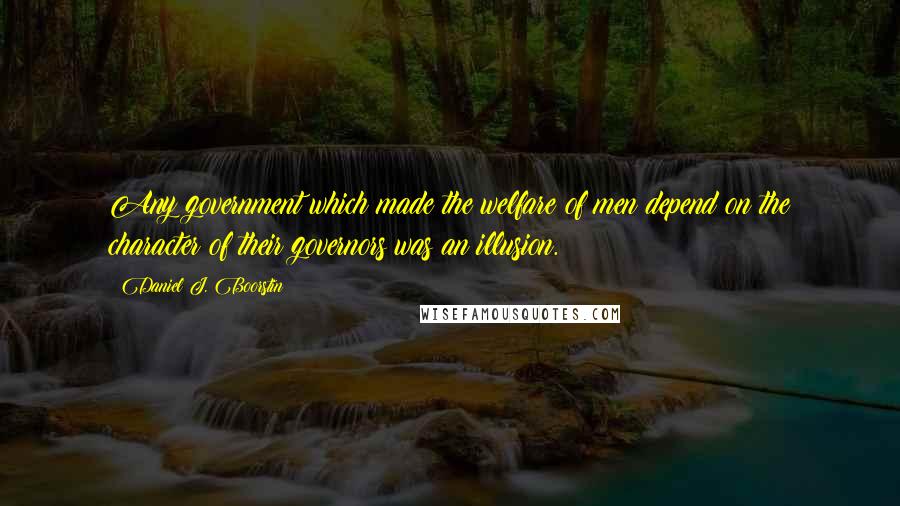 Daniel J. Boorstin Quotes: Any government which made the welfare of men depend on the character of their governors was an illusion.