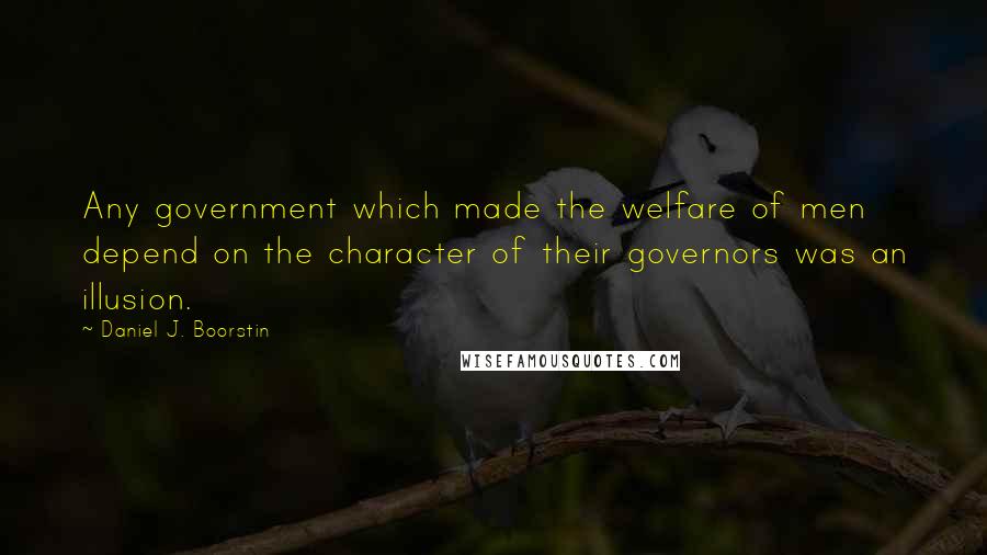 Daniel J. Boorstin Quotes: Any government which made the welfare of men depend on the character of their governors was an illusion.