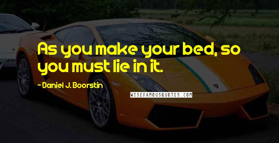 Daniel J. Boorstin Quotes: As you make your bed, so you must lie in it.