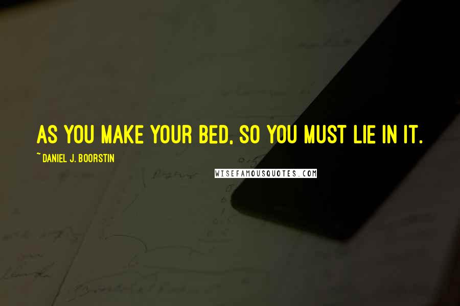 Daniel J. Boorstin Quotes: As you make your bed, so you must lie in it.