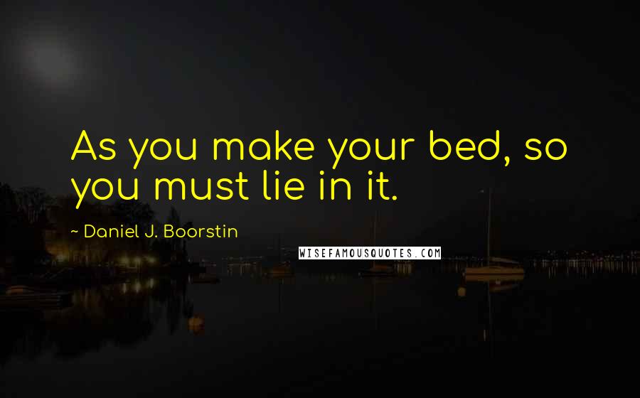 Daniel J. Boorstin Quotes: As you make your bed, so you must lie in it.