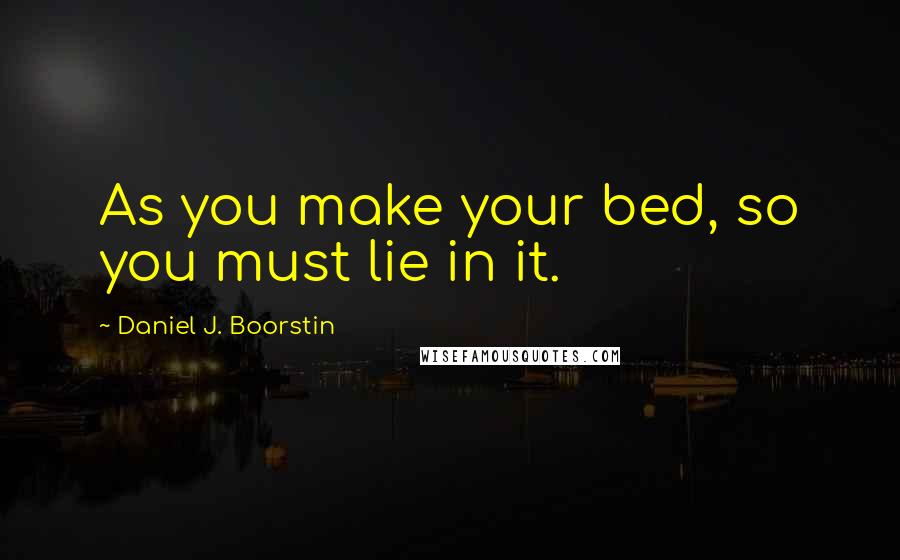 Daniel J. Boorstin Quotes: As you make your bed, so you must lie in it.